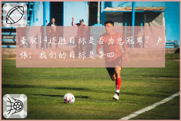 豪取14连胜目标是否为总冠军?卢伟:我们的目标是争四