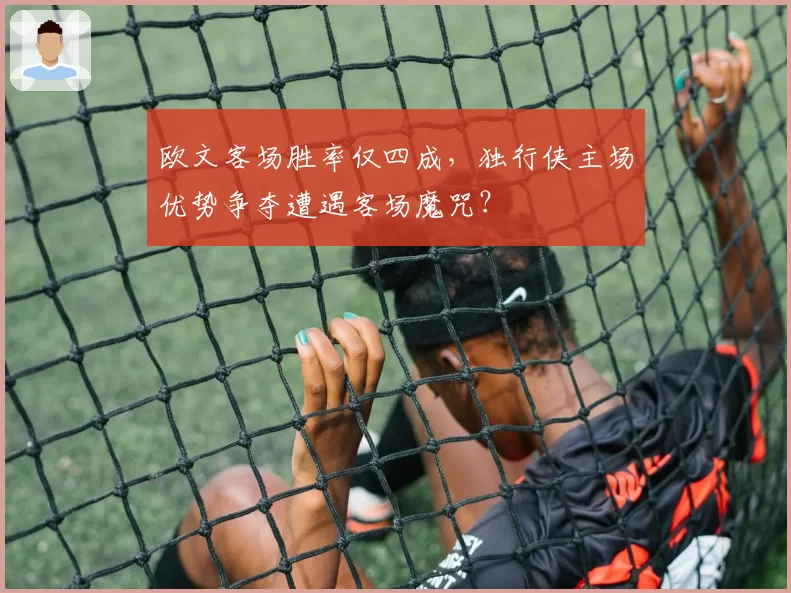 欧文客场胜率仅四成,独行侠主场优势争夺遭遇客场魔咒?
