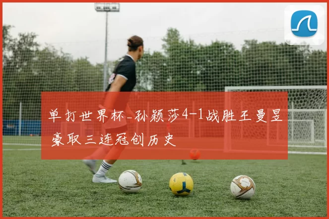 单打世界杯_孙颖莎4-1战胜王曼昱 豪取三连冠创历史