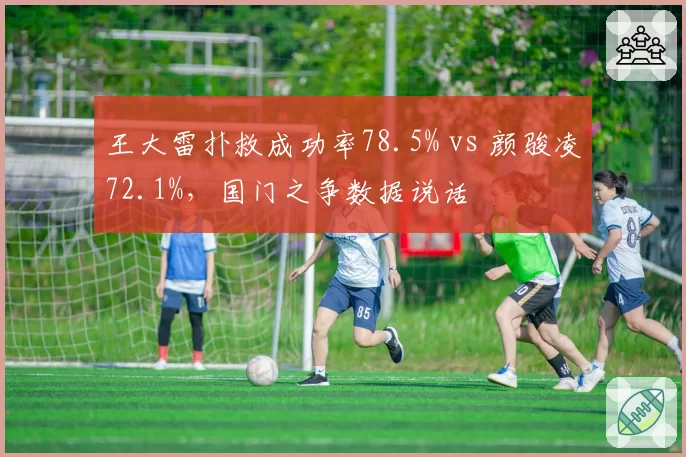 王大雷扑救成功率78.5% vs 颜骏凌72.1%，国门之争数据说话