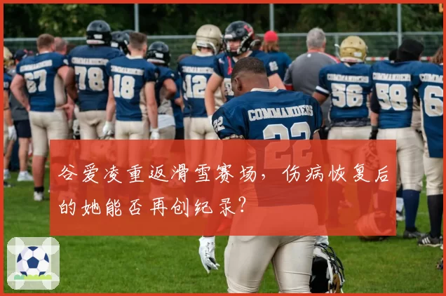 谷爱凌重返滑雪赛场,伤病恢复后的她能否再创纪录?