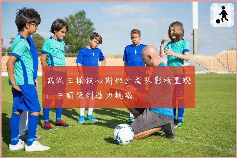 武汉三镇核心斯坦丘离队影响显现，中前场创造力锐减